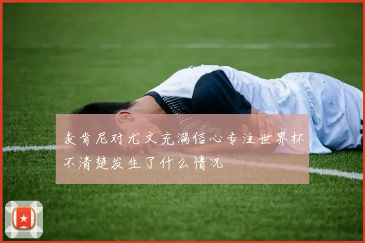 麦肯尼对尤文充满信心专注世界杯不清楚发生了什么情况