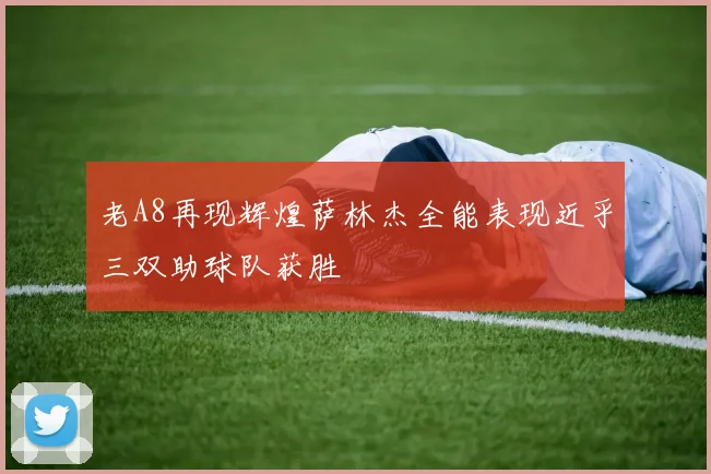 老A8再现辉煌萨林杰全能表现近乎三双助球队获胜