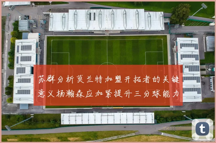 苏群分析莫兰特加盟开拓者的关键意义杨瀚森应加紧提升三分球能力
