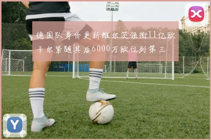 德国队身价更新维尔茨领衔11亿欧卡尔紧随其后6000万欧位列第三