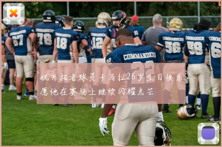 祝开拓者球员卡马拉26岁生日快乐愿他在赛场上继续闪耀光芒
