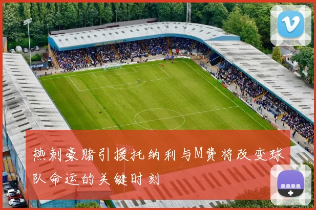 热刺豪赌引援托纳利与M费将改变球队命运的关键时刻