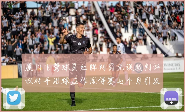 厦门飞鹭球员红牌判罚无误裁判评议对手进球应作废停赛七个月引发热议