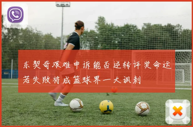 东契奇艰难申诉能否逆转评奖命运若失败将成篮球界一大讽刺