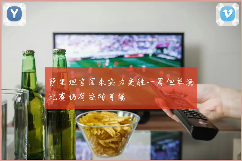 萨里坦言国米实力更胜一筹但单场比赛仍有逆转可能