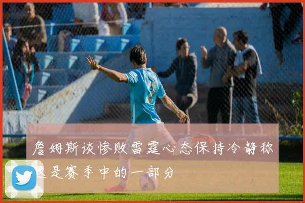 詹姆斯谈惨败雷霆心态保持冷静称这是赛季中的一部分