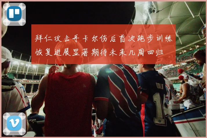 拜仁攻击手卡尔伤后首次跑步训练恢复进展显著期待未来几周回归