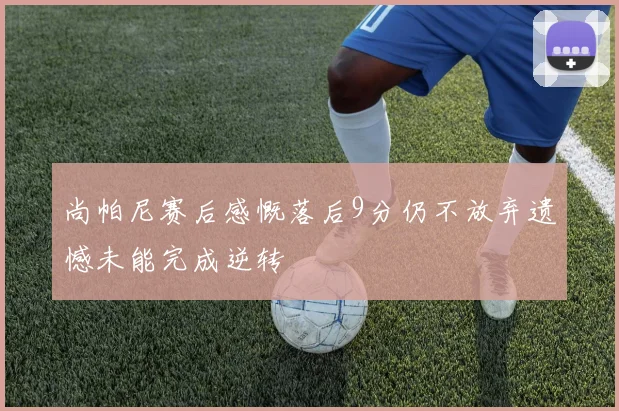 尚帕尼赛后感慨落后9分仍不放弃遗憾未能完成逆转