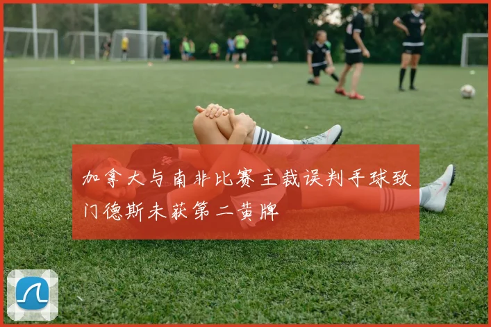 加拿大与南非比赛主裁误判手球致门德斯未获第二黄牌