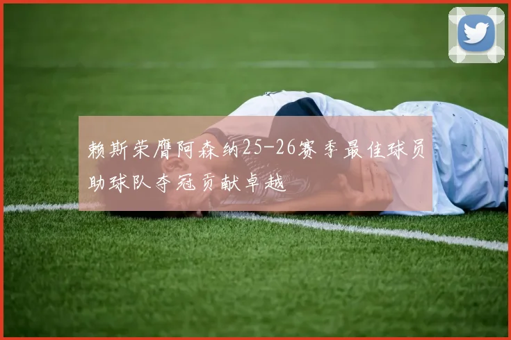 赖斯荣膺阿森纳25-26赛季最佳球员助球队夺冠贡献卓越