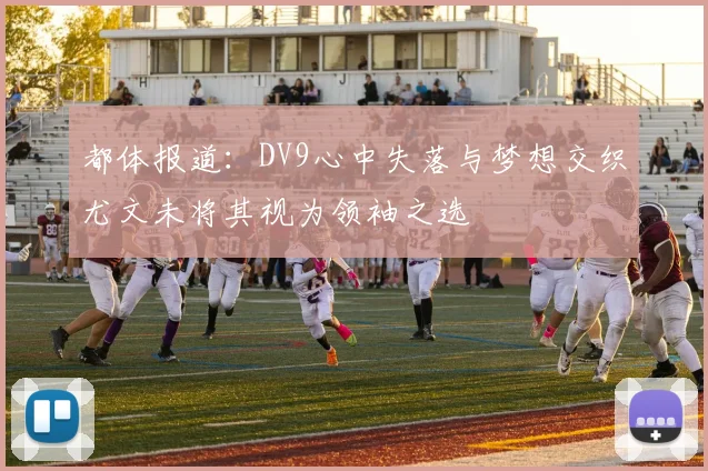 都体报道：DV9心中失落与梦想交织尤文未将其视为领袖之选
