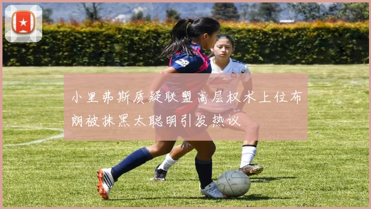 小里弗斯质疑联盟高层权术上位布朗被抹黑太聪明引发热议