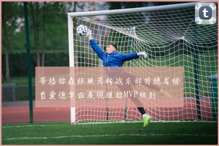 蒂格称森林狼若转战东部将稳居榜首爱德华兹表现堪称MVP级别
