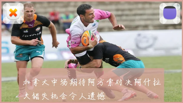 加拿大中场期待阿方索对决阿什拉夫错失机会令人遗憾