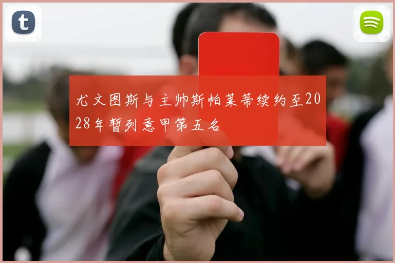 尤文图斯与主帅斯帕莱蒂续约至2028年暂列意甲第五名