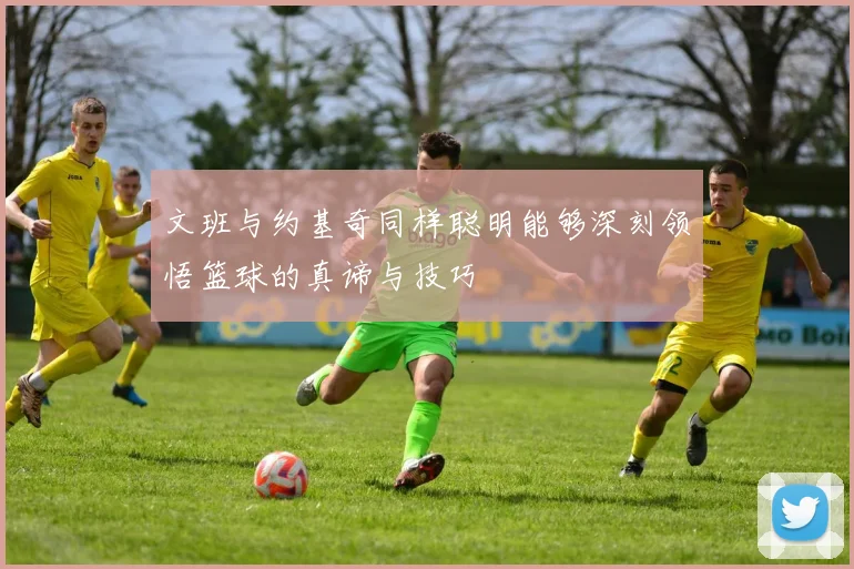 文班与约基奇同样聪明能够深刻领悟篮球的真谛与技巧