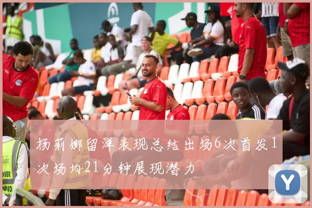 杨莉娜留洋表现总结出场6次首发1次场均21分钟展现潜力