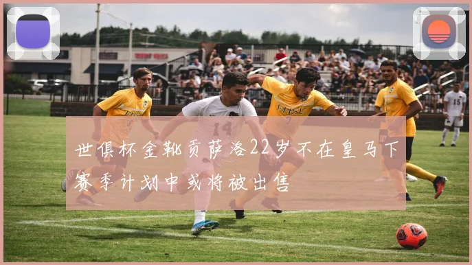 世俱杯金靴贡萨洛22岁不在皇马下赛季计划中或将被出售