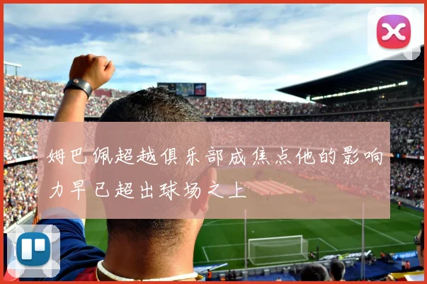姆巴佩超越俱乐部成焦点他的影响力早已超出球场之上