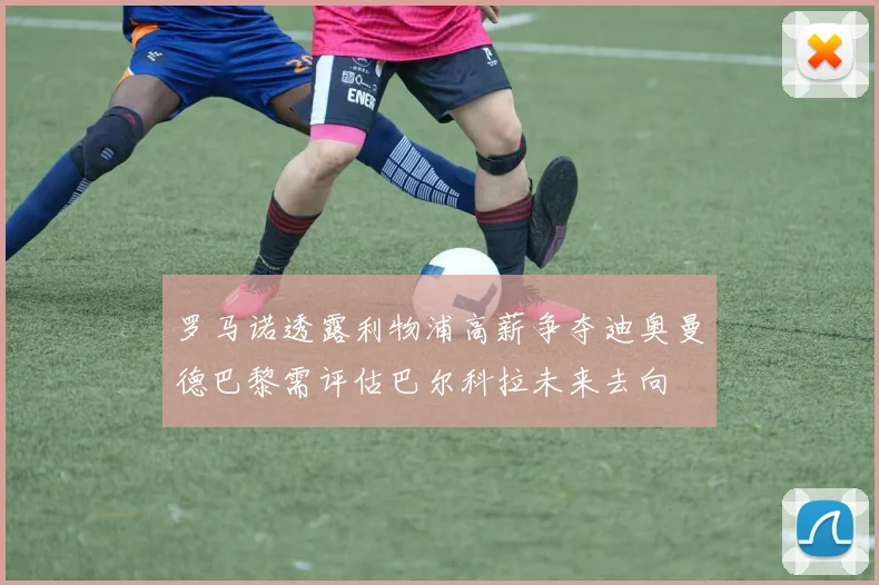 罗马诺透露利物浦高薪争夺迪奥曼德巴黎需评估巴尔科拉未来去向