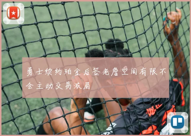 勇士续约珀金后签老詹空间有限不会主动交易浓眉